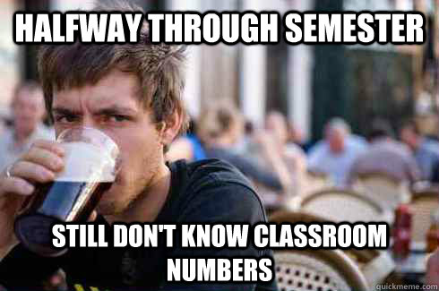 Halfway through semester Still don't know classroom numbers  Lazy College Senior