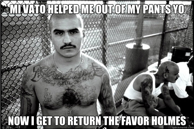 Mi vato helped me out of my pants yo Now i get to return the favor holmes  Starched pants