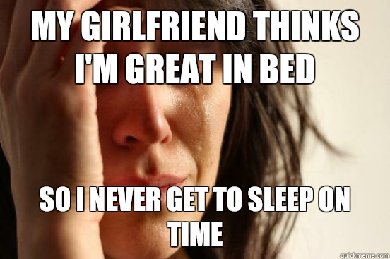 My girlfriend thinks I'm great in bed so I never get to sleep on time  First World Problems