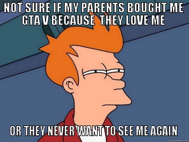 NOT SURE IF MY PARENTS BOUGHT ME GTA V BECAUSE  THEY LOVE ME OR THEY NEVER WANT TO SEE ME AGAIN Futurama Fry