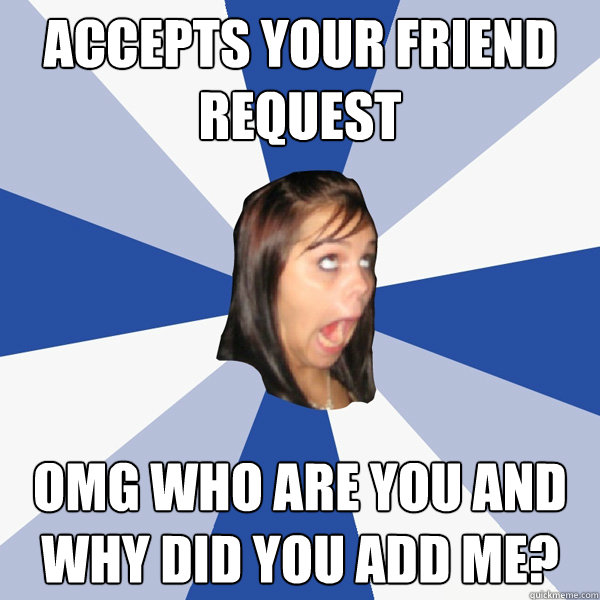 Accepts your friend request omg who are you and why did you add me?  Annoying Facebook Girl