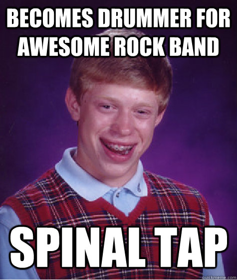 Becomes drummer for awesome rock band Spinal Tap  Bad Luck Brian