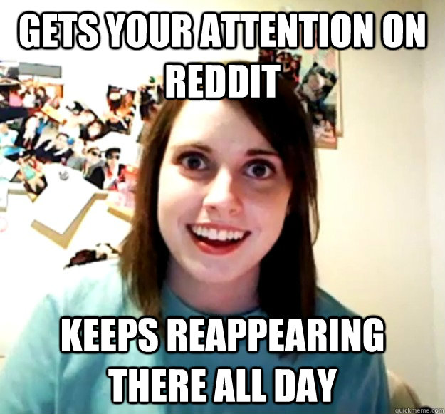 Gets your attention on Reddit keeps reappearing there all day  Overly Attached Girlfriend