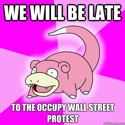 we will be late to the occupy wall street protest  Slowpoke