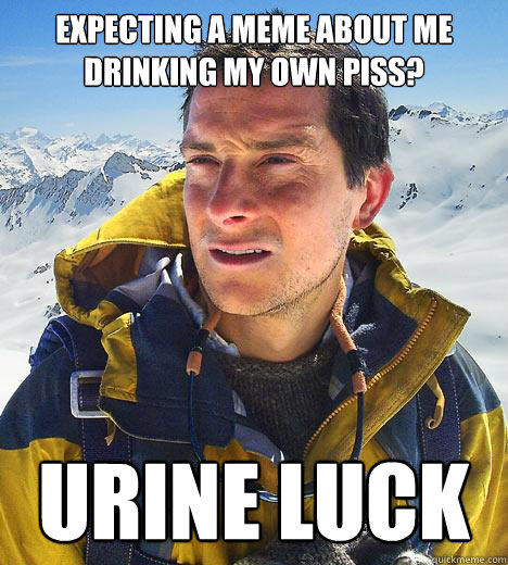 Expecting a meme about me drinking my own piss? urine luck - Expecting a meme about me drinking my own piss? urine luck  Bear Grylls