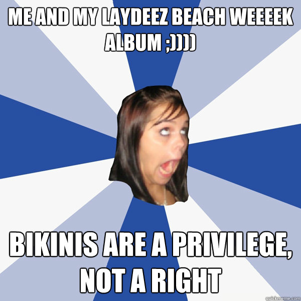 me and my laydeez beach weeeek
album ;)))) bikinis are a privilege, not a right  Annoying Facebook Girl