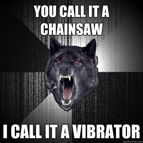 you call it a chainsaw i call it a vibrator  Insanity Wolf