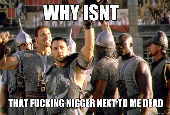 WHY ISNT THAT FUCKING NIGGER NEXT TO ME DEAD  Upvoting Maximus