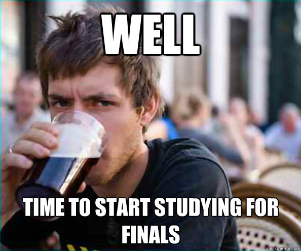Well Time to start studying for finals  Lazy College Senior