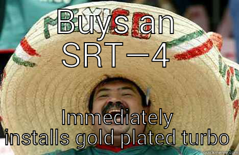 mexican weinerface - BUYS AN SRT—4 IMMEDIATELY INSTALLS GOLD PLATED TURBO Merry mexican