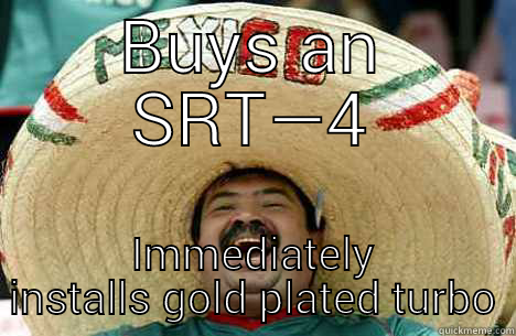 BUYS AN SRT—4 IMMEDIATELY INSTALLS GOLD PLATED TURBO Merry mexican