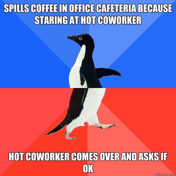 Spills coffee in office cafeteria because staring at hot Coworker Hot coworker comes over and asks if ok  Socially Awkward Awesome Penguin