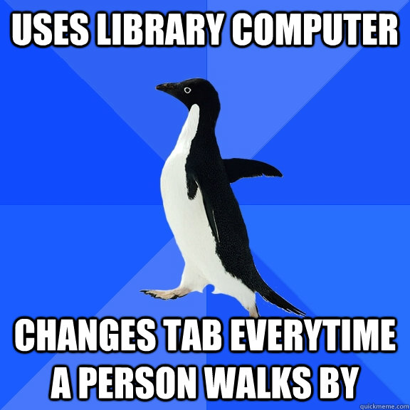 uses library computer changes tab everytime a person walks by  Socially Awkward Penguin