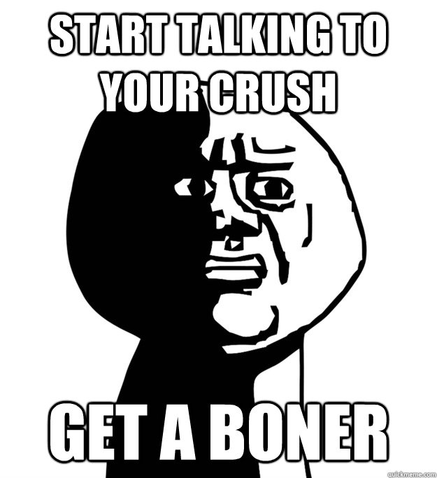 Start talking to your crush get a boner - Start talking to your crush get a boner  OH GOD WHY!!!!!!