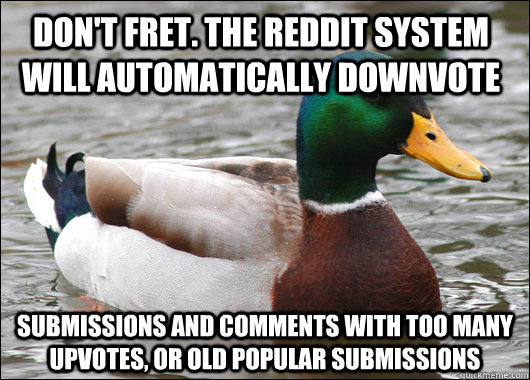 Don't fret. The Reddit system will automatically downvote Submissions and comments with too many upvotes, or old popular submissions  Actual Advice Mallard