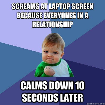 screams at laptop screen because everyones in a relationship calms down 10 seconds later - screams at laptop screen because everyones in a relationship calms down 10 seconds later  Success Kid