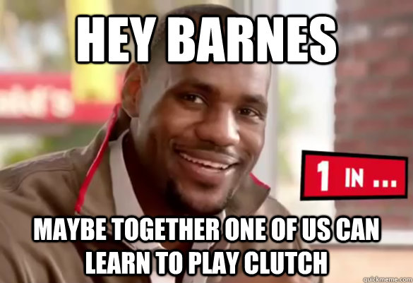 Hey Barnes Maybe together one of us can learn to play clutch - Hey Barnes Maybe together one of us can learn to play clutch  Happy Lebron