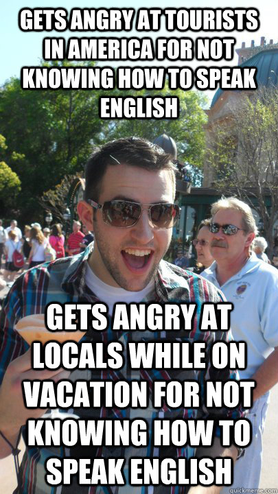 gets angry at tourists in america for not knowing how to speak english gets angry at locals while on vacation for not knowing how to speak english  American Tourist