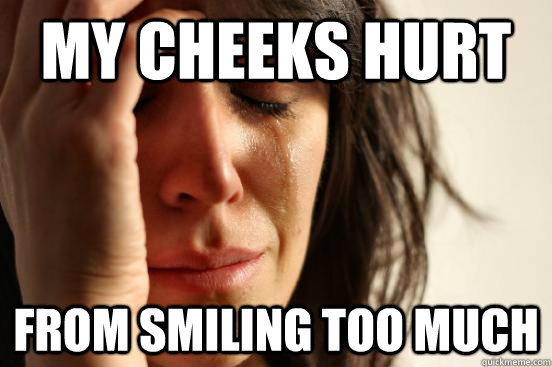 My Cheeks hurt from smiling too much  First World Problems