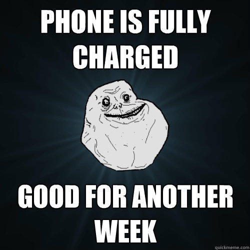 phone is fully charged good for another week  Forever Alone