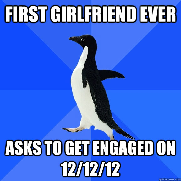 first girlfriend ever asks to get engaged on 12/12/12  Socially Awkward Penguin