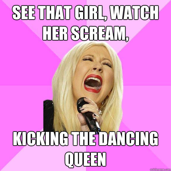 See that girl, watch her scream,  kicking the dancing queen  Wrong Lyrics Christina