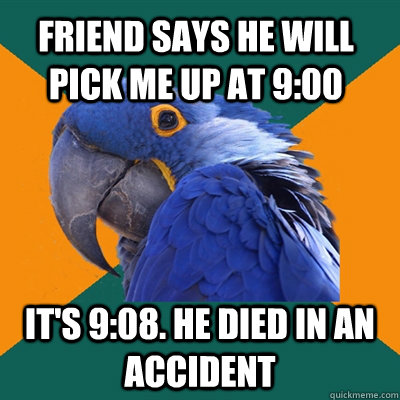 Friend says he will pick me up at 9:00 It's 9:08. He died in an accident  Paranoid Parrot