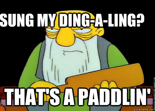 sung my ding-a-ling? That's a paddlin'  Thats a paddlin