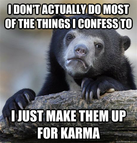I don't actually do most of the things i confess to i just make them up for karma  Confession Bear