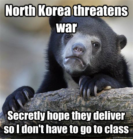 North Korea threatens war Secretly hope they deliver so I don't have to go to class - North Korea threatens war Secretly hope they deliver so I don't have to go to class  Confession Bear