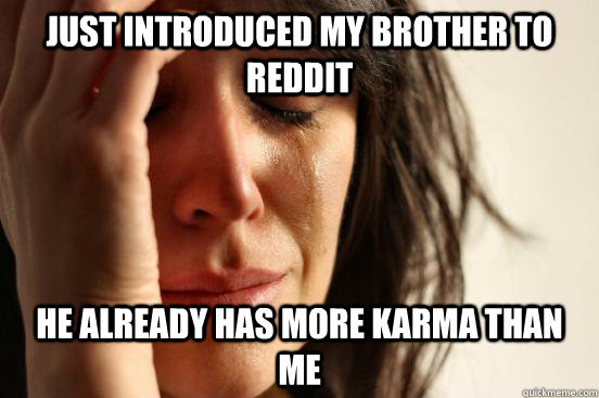 Just introduced my brother to Reddit He already has more Karma than me  First World Problems