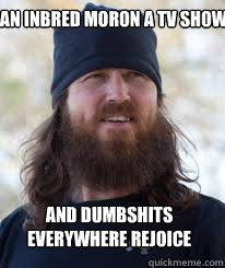  Give an Inbred moron a tv show and dumbshits everywhere rejoice  -  Give an Inbred moron a tv show and dumbshits everywhere rejoice   Duck Dynasty