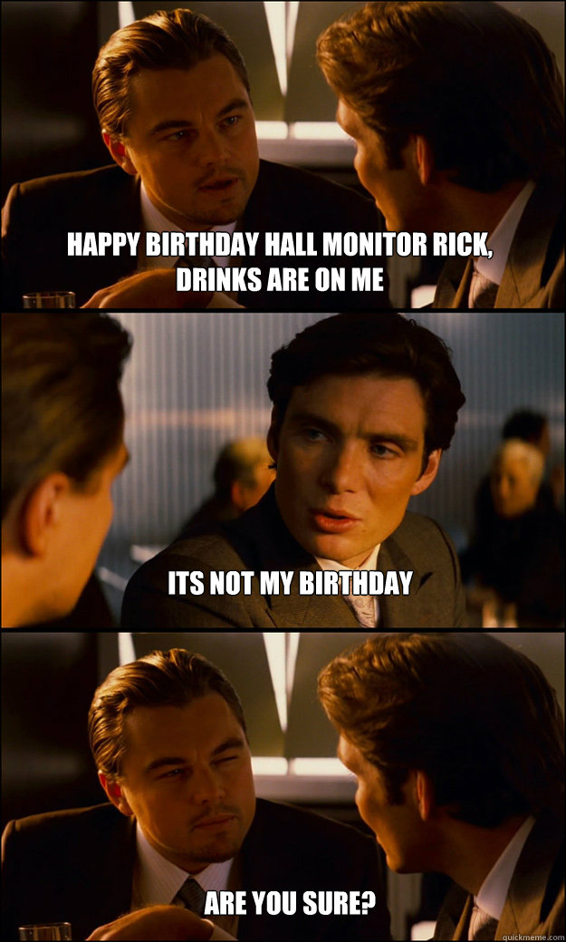 Happy Birthday hall monitor Rick, drinks are on me 
its not my birthday








Are you sure?  - Happy Birthday hall monitor Rick, drinks are on me 
its not my birthday








Are you sure?   Inception