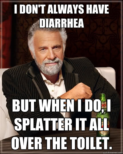 I don't always have diarrhea But when I do, I splatter it all over the toilet.  The Most Interesting Man In The World
