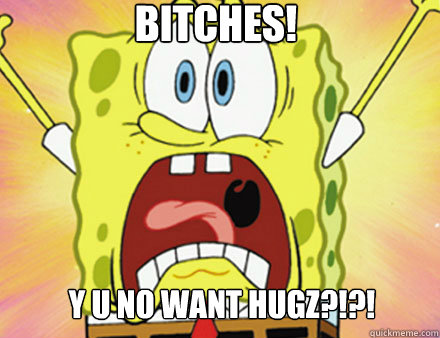 Bitches! y u no want hugz?!?!  