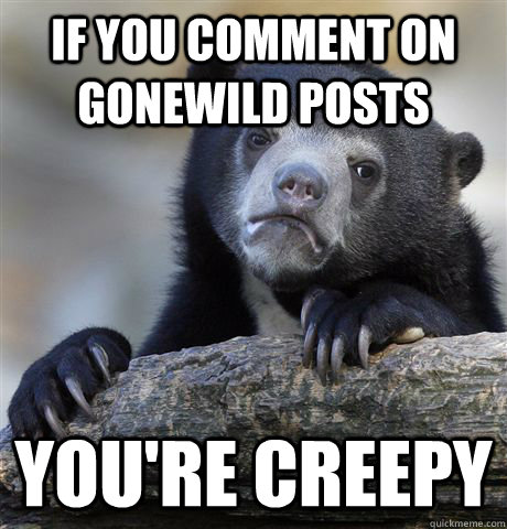 If you comment on gonewild posts you're creepy  Confession Bear