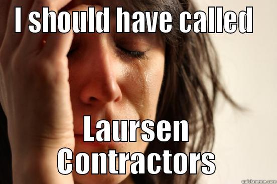 I SHOULD HAVE CALLED  LAURSEN CONTRACTORS First World Problems