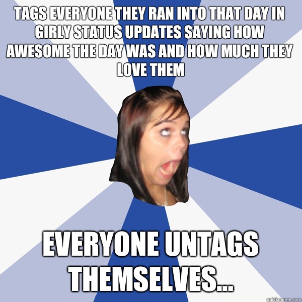 Tags everyone they ran into that day in girly status updates saying how awesome the day was and how much they love them Everyone untags themselves...  Annoying Facebook Girl