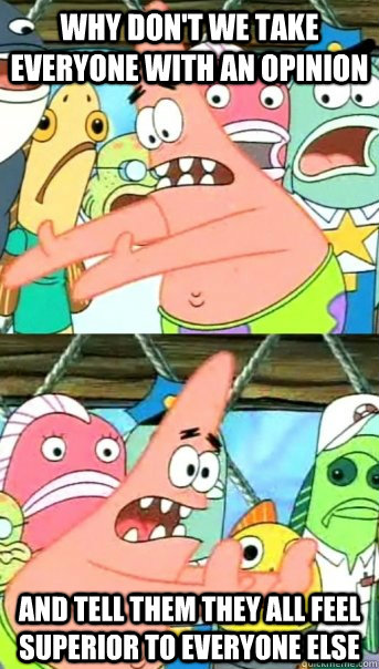 why don't we take everyone with an opinion and tell them they all feel superior to everyone else  Push it somewhere else Patrick
