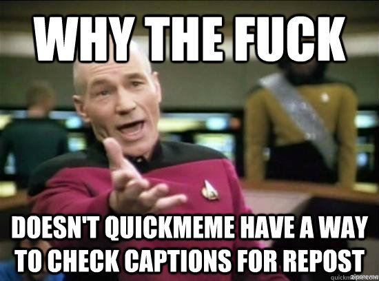 Why the fuck doesn't quickmeme have a way to check captions for repost  Annoyed Picard HD