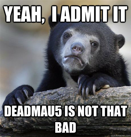 Yeah,  I Admit it  deadmau5 is not that bad  Confession Bear