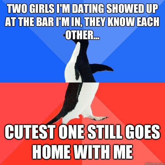 Two girls I'm dating showed up at the bar I'm in, they know each other... Cutest one still goes home with me  Socially Awkward Awesome Penguin