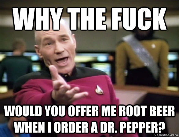 Why the fuck would you offer me root beer when I order a Dr. pepper?  Annoyed Picard HD