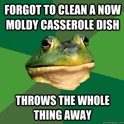 forgot to clean a now moldy casserole dish throws the whole thing away  Foul Bachelor Frog