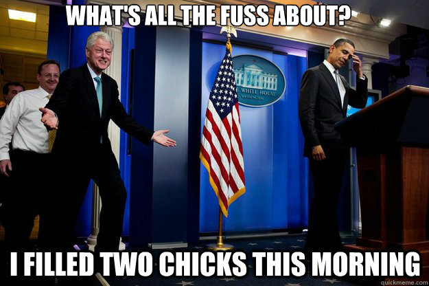 What's all the fuss about? I filled two chicks this morning  Inappropriate Timing Bill Clinton
