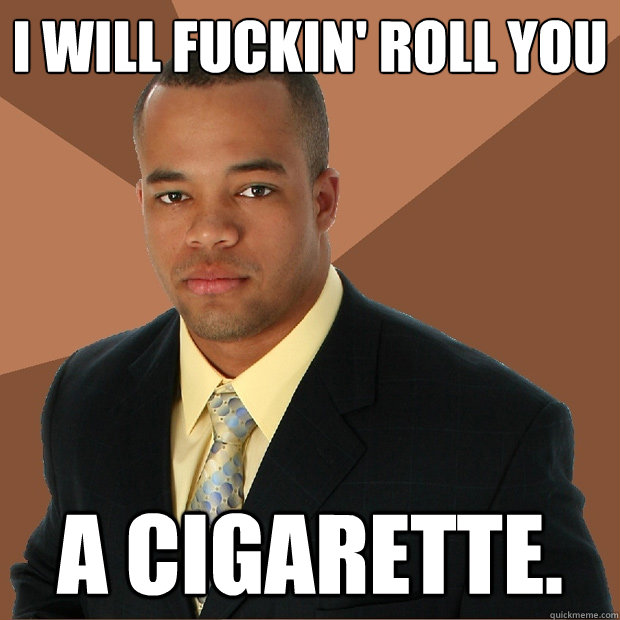 I will fuckin' roll you A cigarette.  Successful Black Man