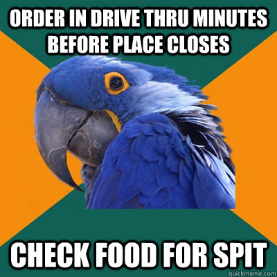 Order in drive thru minutes before place closes check food for spit  Paranoid Parrot