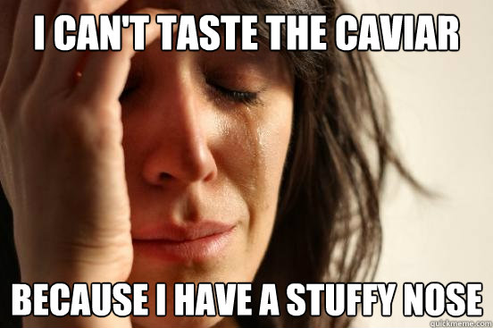 i can't taste the caviar because i have a stuffy nose  First World Problems
