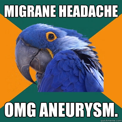 migrane headache omg aneurysm.  Paranoid Parrot