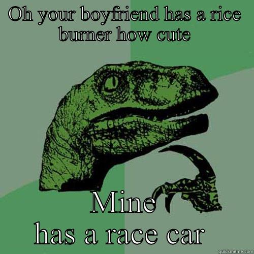 OH YOUR BOYFRIEND HAS A RICE BURNER HOW CUTE MINE HAS A RACE CAR  Philosoraptor